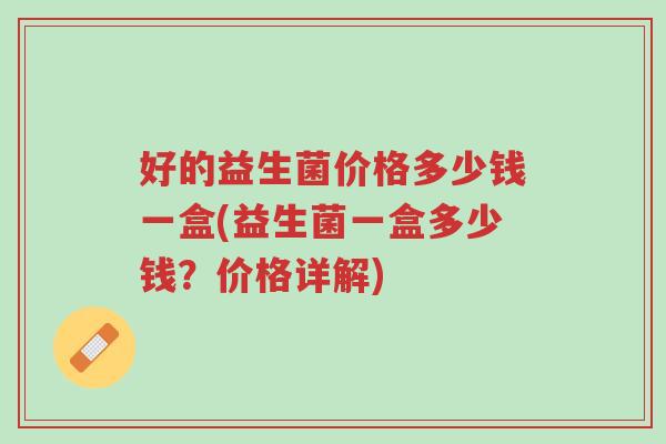好的益生菌价格多少钱一盒(益生菌一盒多少钱?价格详解)-第1张图片-超越 好的益生菌价格多少钱一盒(益生菌一盒多少钱?价格详解)-第1张图片-超越