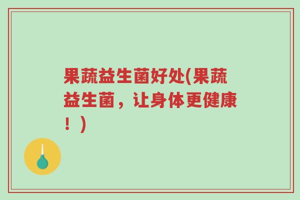 果蔬益生菌好处(果蔬益生菌，让身体更健康！)-第1张图片-超越