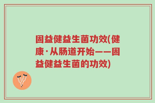 固益健益生菌功效(健康·从肠道开始——固益健益生菌的功效)-第1张图片-超越