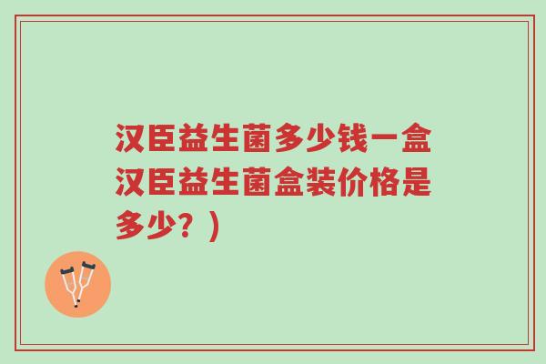 汉臣益生菌多少钱一盒汉臣益生菌盒装价格是多少?)-第1张图片-超越 汉臣益生菌多少钱一盒汉臣益生菌盒装价格是多少?)-第1张图片-超越