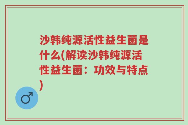 沙韩纯源活性益生菌是什么(解读沙韩纯源活性益生菌:功效与特点)-第1张图片-超越 沙韩纯源活性益生菌是什么(解读沙韩纯源活性益生菌:功效与特点)-第1张图片-超越