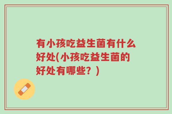 有小孩吃益生菌有什么好处(小孩吃益生菌的好处有哪些？)-第1张图片-超越