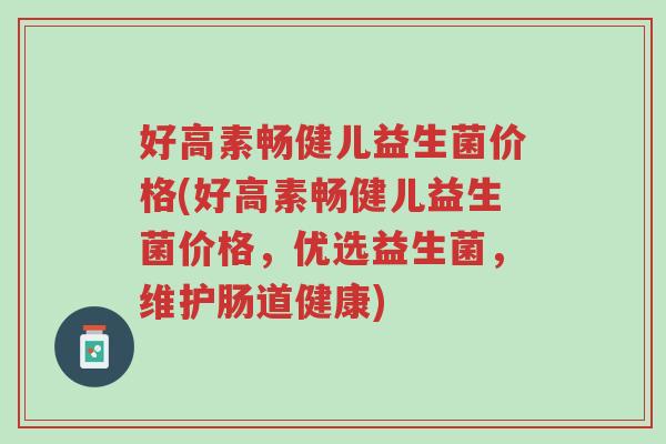 好高素畅健儿益生菌价格(好高素畅健儿益生菌价格,优选益生菌,维护肠道健康)-第1张图片-超越 好高素畅健儿益生菌价格(好高素畅健儿益生菌价格,优选益生菌,维护肠道健康)-第1张图片-超越