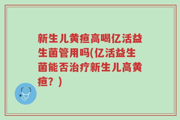 新生儿黄疸高喝亿活益生菌管用吗(亿活益生菌能否治疗新生儿高黄疸？)-第1张图片-超越