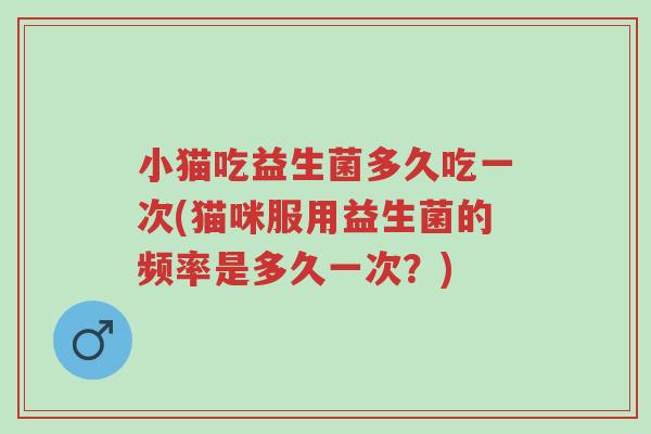 小猫吃益生菌多久吃一次(猫咪服用益生菌的频率是多久一次?)-第1张图片-超越 小猫吃益生菌多久吃一次(猫咪服用益生菌的频率是多久一次?)-第1张图片-超越
