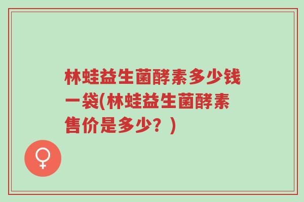 林蛙益生菌酵素多少钱一袋(林蛙益生菌酵素售价是多少？)-第1张图片-超越