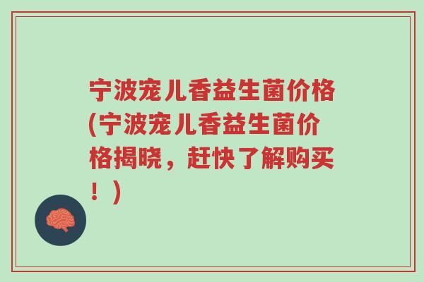 宁波宠儿香益生菌价格(宁波宠儿香益生菌价格揭晓,赶快了解购买!)-第1张图片-超越 宁波宠儿香益生菌价格(宁波宠儿香益生菌价格揭晓,赶快了解购买!)-第1张图片-超越