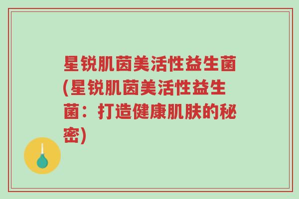 星锐肌茵美活性益生菌(星锐肌茵美活性益生菌:打造健康肌肤的秘密)-第1张图片-超越 星锐肌茵美活性益生菌(星锐肌茵美活性益生菌:打造健康肌肤的秘密)-第1张图片-超越