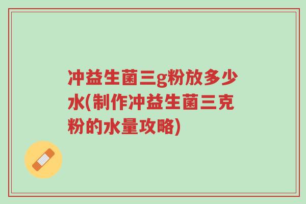 冲益生菌三g粉放多少水(制作冲益生菌三克粉的水量攻略)-第1张图片-超越