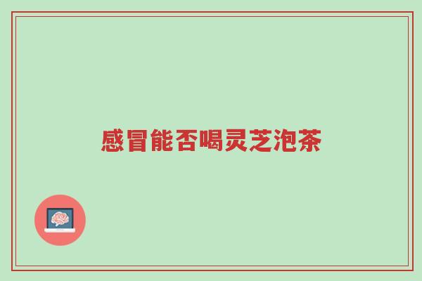 感冒能否喝灵芝泡茶-第1张图片-超越 感冒能否喝灵芝泡茶-第1张图片-超越