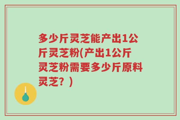 多少斤灵芝能产出1公斤灵芝粉(产出1公斤灵芝粉需要多少斤原料灵芝?)-第1张图片-超越 多少斤灵芝能产出1公斤灵芝粉(产出1公斤灵芝粉需要多少斤原料灵芝?)-第1张图片-超越