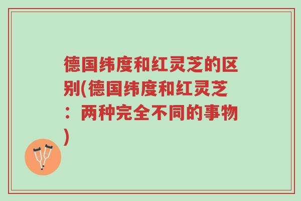 德国纬度和红灵芝的区别(德国纬度和红灵芝:两种完全不同的事物)-第1张图片-超越 德国纬度和红灵芝的区别(德国纬度和红灵芝:两种完全不同的事物)-第1张图片-超越