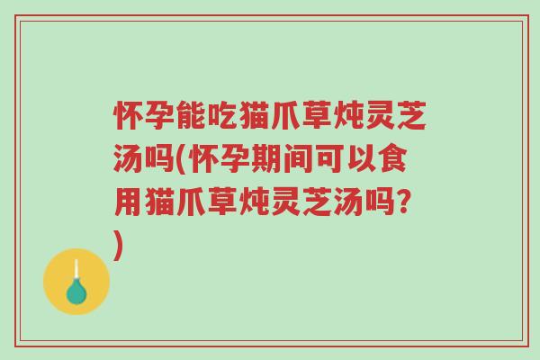 怀孕能吃猫爪草炖灵芝汤吗(怀孕期间可以食用猫爪草炖灵芝汤吗?)-第1张图片-超越 怀孕能吃猫爪草炖灵芝汤吗(怀孕期间可以食用猫爪草炖灵芝汤吗?)-第1张图片-超越