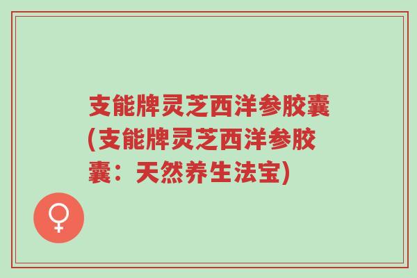 支能牌灵芝西洋参胶囊(支能牌灵芝西洋参胶囊：天然养生法宝)-第1张图片-超越