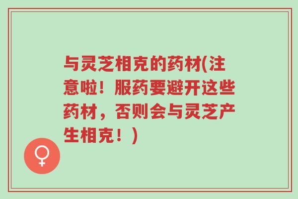 与灵芝相克的药材(注意啦!服药要避开这些药材,否则会与灵芝产生相克!)-第1张图片-超越 与灵芝相克的药材(注意啦!服药要避开这些药材,否则会与灵芝产生相克!)-第1张图片-超越