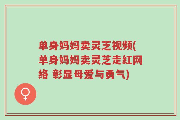 单身妈妈卖灵芝视频(单身妈妈卖灵芝走红网络 彰显母爱与勇气)-第1张图片-超越 单身妈妈卖灵芝视频(单身妈妈卖灵芝走红网络 彰显母爱与勇气)-第1张图片-超越