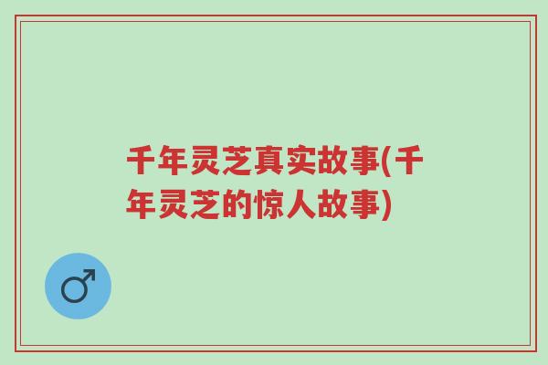 千年灵芝真实故事(千年灵芝的惊人故事)-第1张图片-超越 千年灵芝真实故事(千年灵芝的惊人故事)-第1张图片-超越