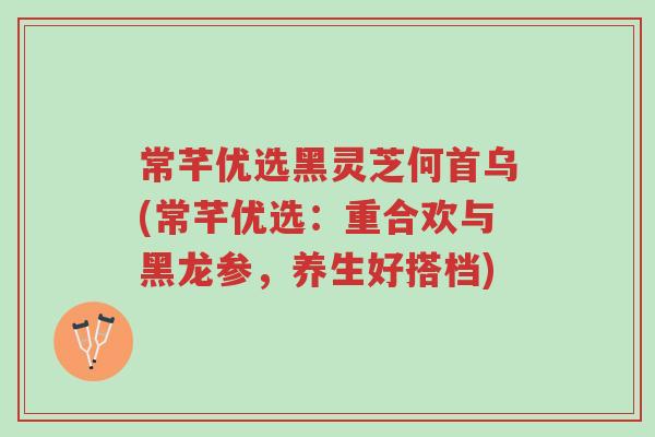 常芊优选黑灵芝何首乌(常芊优选:重合欢与黑龙参,养生好搭档)-第1张图片-超越 常芊优选黑灵芝何首乌(常芊优选:重合欢与黑龙参,养生好搭档)-第1张图片-超越