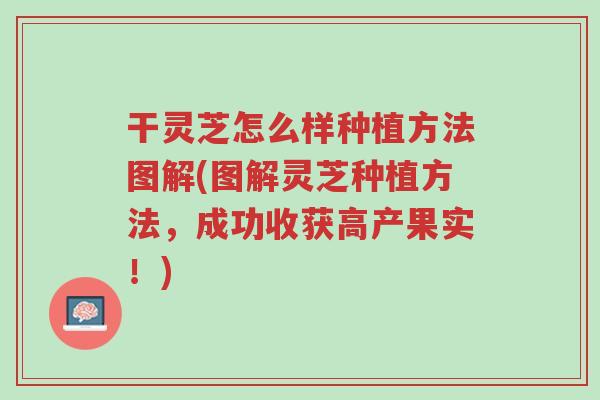 干灵芝怎么样种植方法图解(图解灵芝种植方法,成功收获高产果实!)-第1张图片-超越 干灵芝怎么样种植方法图解(图解灵芝种植方法,成功收获高产果实!)-第1张图片-超越