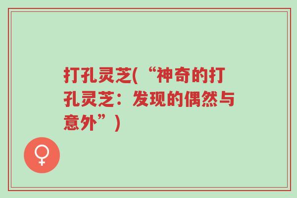 打孔灵芝(“神奇的打孔灵芝:发现的偶然与意外”)-第1张图片-超越 打孔灵芝(“神奇的打孔灵芝:发现的偶然与意外”)-第1张图片-超越