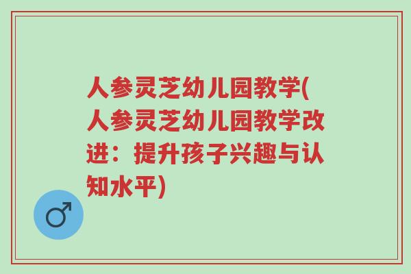 人参灵芝幼儿园教学(人参灵芝幼儿园教学改进：提升孩子兴趣与认知水平)-第1张图片-超越