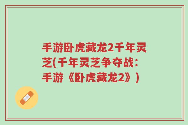 手游卧虎藏龙2千年灵芝(千年灵芝争夺战:手游《卧虎藏龙2》)-第1张图片-超越 手游卧虎藏龙2千年灵芝(千年灵芝争夺战:手游《卧虎藏龙2》)-第1张图片-超越