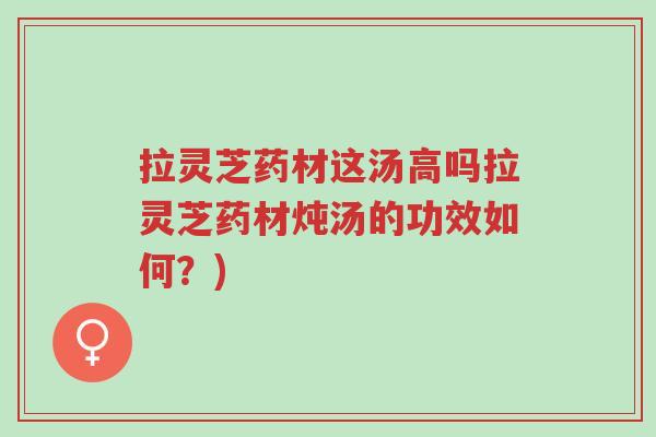 拉灵芝药材这汤高吗拉灵芝药材炖汤的功效如何?)-第1张图片-超越 拉灵芝药材这汤高吗拉灵芝药材炖汤的功效如何?)-第1张图片-超越