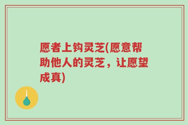 愿者上钩灵芝(愿意帮助他人的灵芝，让愿望成真)-第1张图片-超越