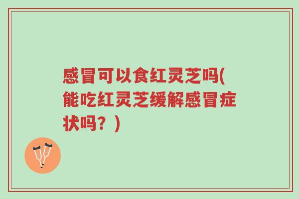 感冒可以食红灵芝吗(能吃红灵芝缓解感冒症状吗？)-第1张图片-超越