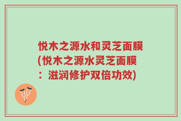 悦木之源水和灵芝面膜(悦木之源水灵芝面膜:滋润修护双倍功效)-第1张图片-超越 悦木之源水和灵芝面膜(悦木之源水灵芝面膜:滋润修护双倍功效)-第1张图片-超越