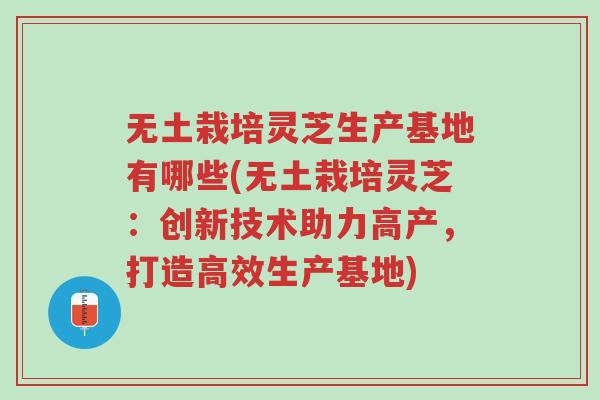 无土栽培灵芝生产基地有哪些(无土栽培灵芝：创新技术助力高产，打造高效生产基地)-第1张图片-超越