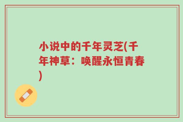 小说中的千年灵芝(千年神草:唤醒永恒青春)-第1张图片-超越 小说中的千年灵芝(千年神草:唤醒永恒青春)-第1张图片-超越