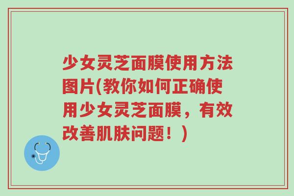 少女灵芝面膜使用方法图片(教你如何正确使用少女灵芝面膜，有效改善肌肤问题！)-第1张图片-超越