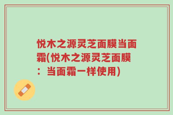 悦木之源灵芝面膜当面霜(悦木之源灵芝面膜：当面霜一样使用)-第1张图片-超越