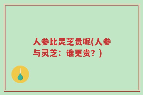 人参比灵芝贵呢(人参与灵芝:谁更贵?)-第1张图片-超越 人参比灵芝贵呢(人参与灵芝:谁更贵?)-第1张图片-超越