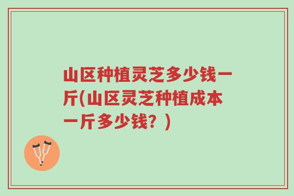 山区种植灵芝多少钱一斤(山区灵芝种植成本一斤多少钱?)-第1张图片-超越 山区种植灵芝多少钱一斤(山区灵芝种植成本一斤多少钱?)-第1张图片-超越