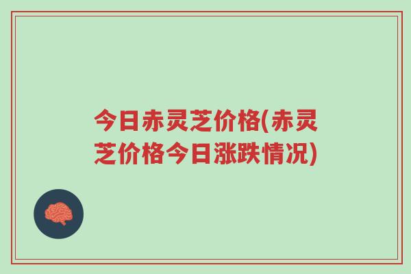 今日赤灵芝价格(赤灵芝价格今日涨跌情况)-第1张图片-超越 今日赤灵芝价格(赤灵芝价格今日涨跌情况)-第1张图片-超越