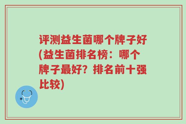 评测益生菌哪个牌子好(益生菌排名榜:哪个牌子最好?排名前十强比较)-第1张图片-超越 评测益生菌哪个牌子好(益生菌排名榜:哪个牌子最好?排名前十强比较)-第1张图片-超越