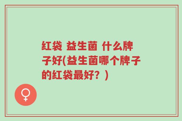 红袋 益生菌 什么牌子好(益生菌哪个牌子的红袋最好?)-第1张图片-超越 红袋 益生菌 什么牌子好(益生菌哪个牌子的红袋最好?)-第1张图片-超越