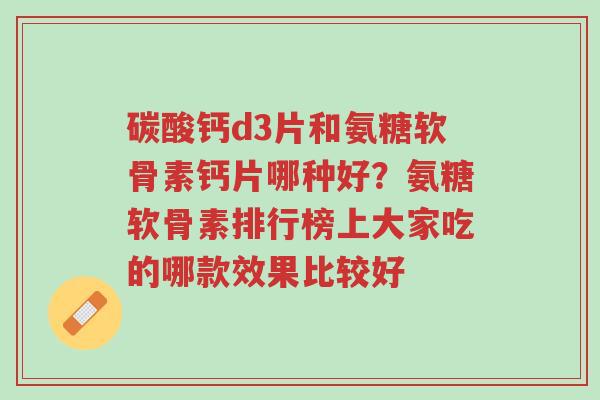 碳酸钙d3片和氨糖软骨素钙片哪种好?氨糖软骨素排行榜上大家吃的哪款效果比较好-第1张图片-超越 碳酸钙d3片和氨糖软骨素钙片哪种好?氨糖软骨素排行榜上大家吃的哪款效果比较好-第1张图片-超越