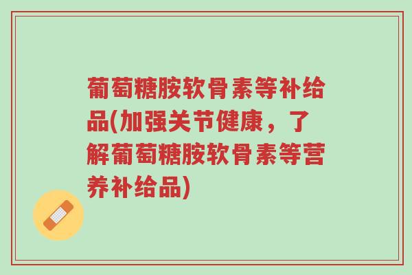 葡萄糖胺软骨素等补给品(加强关节健康,了解葡萄糖胺软骨素等营养补给品)-第1张图片-超越 葡萄糖胺软骨素等补给品(加强关节健康,了解葡萄糖胺软骨素等营养补给品)-第1张图片-超越