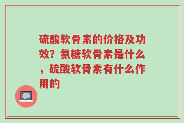 硫酸软骨素的价格及功效?氨糖软骨素是什么,硫酸软骨素有什么作用的-第1张图片-超越 硫酸软骨素的价格及功效?氨糖软骨素是什么,硫酸软骨素有什么作用的-第1张图片-超越