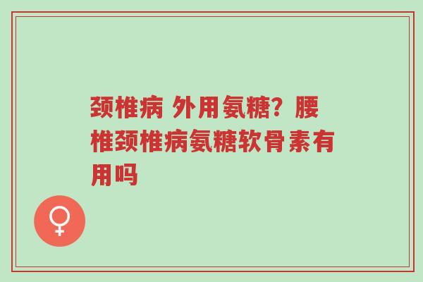 颈椎病 外用氨糖?腰椎颈椎病氨糖软骨素有用吗-第1张图片-超越 颈椎病 外用氨糖?腰椎颈椎病氨糖软骨素有用吗-第1张图片-超越