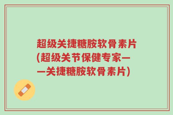 超级关捷糖胺软骨素片(超级关节保健专家——关捷糖胺软骨素片)-第1张图片-超越 超级关捷糖胺软骨素片(超级关节保健专家——关捷糖胺软骨素片)-第1张图片-超越