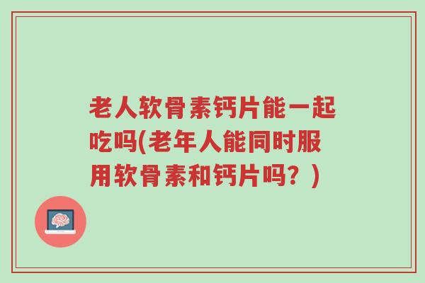 老人软骨素钙片能一起吃吗(老年人能同时服用软骨素和钙片吗?)-第1张图片-超越 老人软骨素钙片能一起吃吗(老年人能同时服用软骨素和钙片吗?)-第1张图片-超越