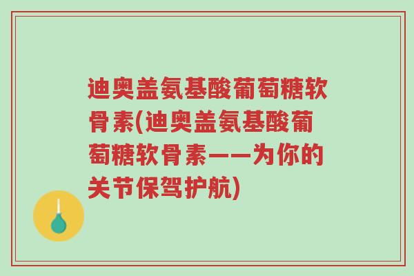 迪奥盖氨基酸葡萄糖软骨素(迪奥盖氨基酸葡萄糖软骨素——为你的关节保驾护航)-第1张图片-超越 迪奥盖氨基酸葡萄糖软骨素(迪奥盖氨基酸葡萄糖软骨素——为你的关节保驾护航)-第1张图片-超越