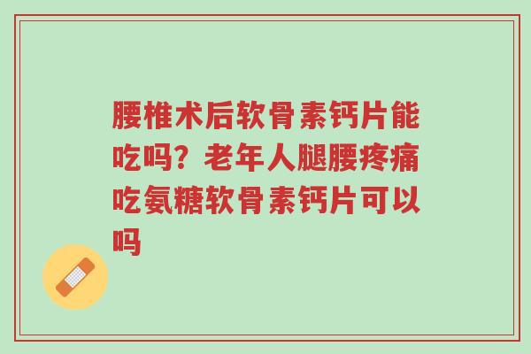 腰椎术后软骨素钙片能吃吗?老年人腿腰疼痛吃氨糖软骨素钙片可以吗-第1张图片-超越 腰椎术后软骨素钙片能吃吗?老年人腿腰疼痛吃氨糖软骨素钙片可以吗-第1张图片-超越