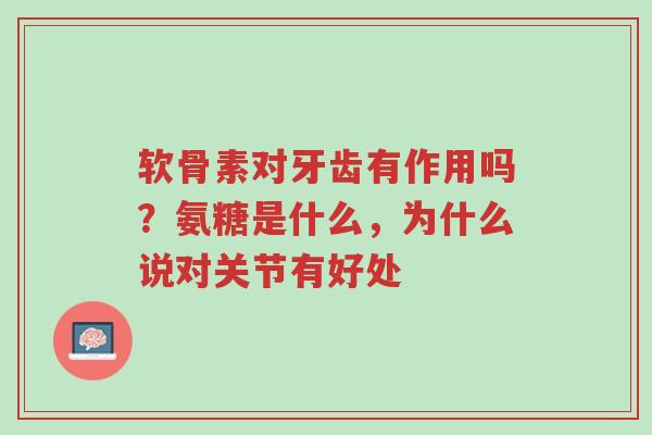 软骨素对牙齿有作用吗？氨糖是什么，为什么说对关节有好处-第1张图片-超越