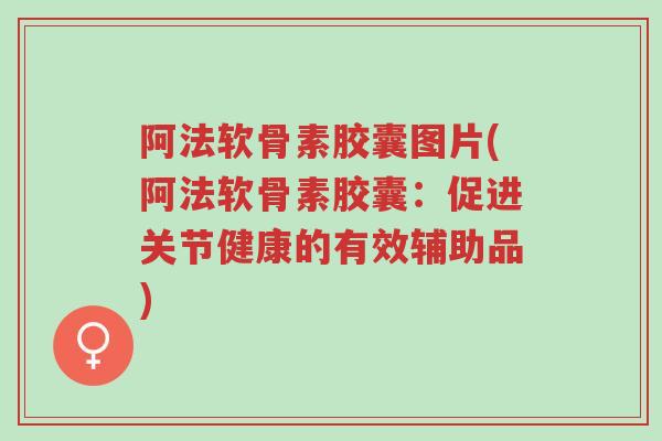 阿法软骨素胶囊图片(阿法软骨素胶囊:促进关节健康的有效辅助品)-第1张图片-超越 阿法软骨素胶囊图片(阿法软骨素胶囊:促进关节健康的有效辅助品)-第1张图片-超越