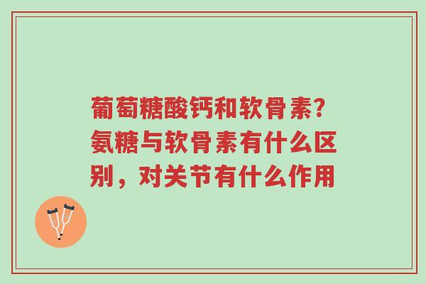 葡萄糖酸钙和软骨素?氨糖与软骨素有什么区别,对关节有什么作用-第1张图片-超越 葡萄糖酸钙和软骨素?氨糖与软骨素有什么区别,对关节有什么作用-第1张图片-超越
